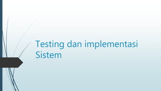 Testing dan implementasi
Sistem
 