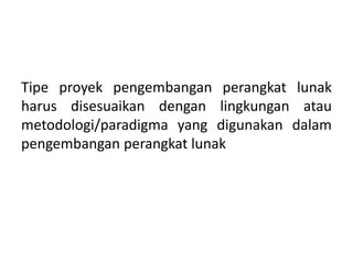 Tipe proyek pengembangan perangkat lunak
harus disesuaikan dengan lingkungan atau
metodologi/paradigma yang digunakan dalam
pengembangan perangkat lunak
 