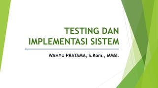 TESTING DAN
IMPLEMENTASI SISTEM
WAHYU PRATAMA, S.Kom., MMSI.
 