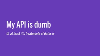 My API is dumb
Or at least it’s treatments of dates is
 