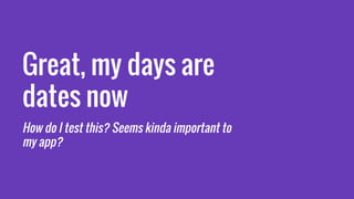 Great, my days are
dates now
How do I test this? Seems kinda important to
my app?
 