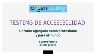 TESTING DE ACCESIBILIDAD
Un valor agregado como profesional
y para el mundo
Susana Pallero
Gisela Amato
 