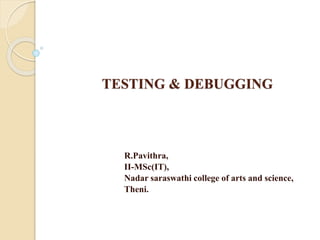 TESTING & DEBUGGING
R.Pavithra,
II-MSc(IT),
Nadar saraswathi college of arts and science,
Theni.
 