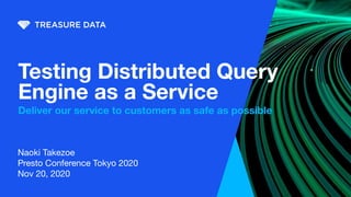 Naoki Takezoe
Presto Conference Tokyo 2020
Nov 20, 2020
Testing Distributed Query
Engine as a Service
Deliver our service to customers as safe as possible
 