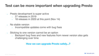 © 2020 Treasure Data
Test can be more important when upgrading Presto
• Presto development is super active
• 27 releases i...