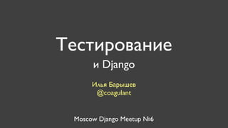 Тестирование
      и Django
      Илья Барышев
       @coagulant


 Moscow Django Meetup №6
 