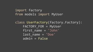 import	
  factory
from	
  models	
  import	
  MyUser

class	
  UserFactory(factory.Factory):
	
  	
  	
  	
  FACTORY_FOR	
  =	
  MyUser
	
  	
  	
  	
  first_name	
  =	
  'John'
	
  	
  	
  	
  last_name	
  =	
  'Doe'
	
  	
  	
  	
  admin	
  =	
  False
 