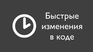 Быстрые
изменения
  в коде
 