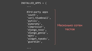 INSTALLED_APPS	
  =	
  (
	
  	
  	
  	
  ...

	
  	
  	
  	
  #3rd-­‐party	
  apps
	
  	
  	
  	
  'south',
	
  	
  	
  	
  'sorl.thumbnail',
	
  	
  	
  	
  'pytils',
	
  	
  	
  	
  'pymorphy',	
  	
  	
  	
  	
  
	
  	
  	
  	
  'compressor',
                                                  Несколько сотен
	
  	
  	
  	
  'django_nose',                        тестов
	
  	
  	
  	
  'django_geoip',
	
  	
  	
  	
  'mptt',
	
  	
  	
  	
  'widget_tweaks',
	
  	
  	
  	
  'guardian',
	
  	
  	
  	
  
	
  	
  	
  	
  ...
 