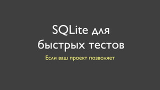 SQLite для
быстрых тестов
 Если ваш проект позволяет
 