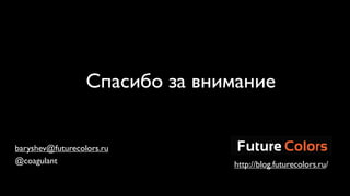 Спасибо за внимание


baryshev@futurecolors.ru
@coagulant                      http://blog.futurecolors.ru/
 