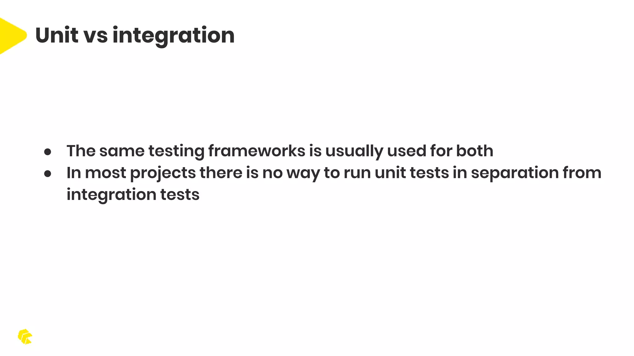 Unit vs integration ● The same testing frameworks is usually used for both ● In most projects there is no way to run unit tests in separation from integration tests 