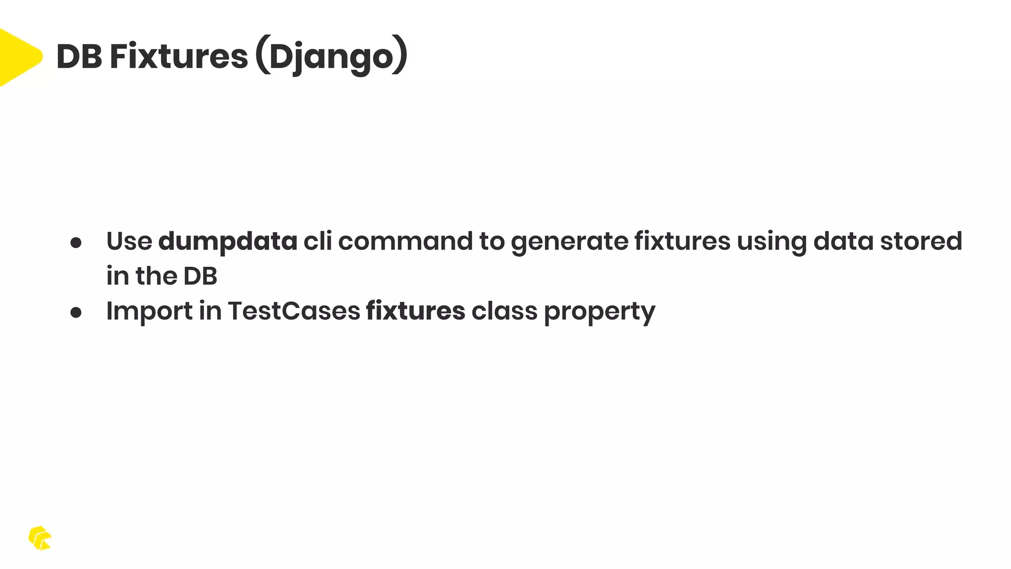DB Fixtures (Django) ● Use dumpdata cli command to generate fixtures using data stored in the DB ● Import in TestCases fixtures class property 