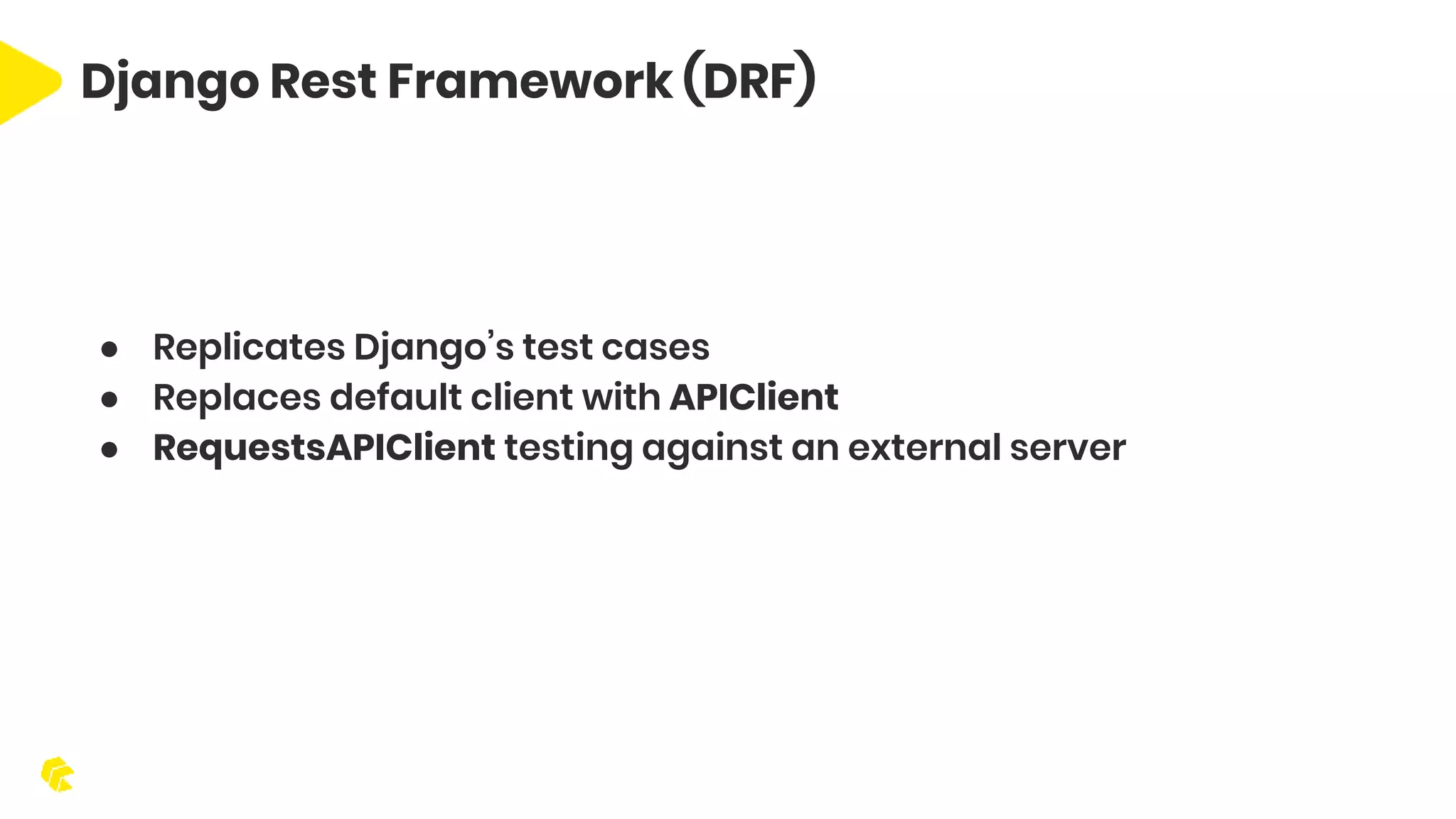 Django Rest Framework (DRF) ● Replicates Django’s test cases ● Replaces default client with APIClient ● RequestsAPIClient testing against an external server 