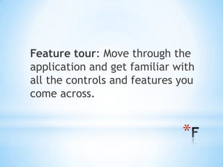 Feature tour: Move through the
application and get familiar with
all the controls and features you
come across.


                              *
 