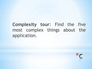 Complexity tour: Find the five
most complex things about the
application.



                         *
 