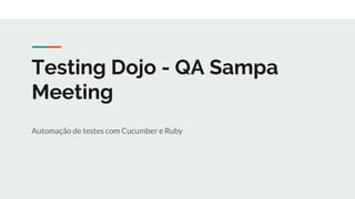 Testing Dojo - QA Sampa
Meeting
Automação de testes com Cucumber e Ruby
 