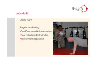 Let‘s do it!

   „Teste mal“!


   Regeln zum Pairing
    Das Paar muss Notizen machen
    Paar rotiert alle fünf Minuten
    Teilnehmer beobachten
 