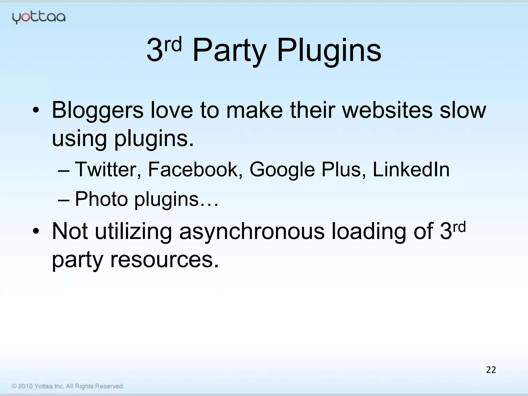 3rd Party Plugins
• Bloggers love to make their websites slow
  using plugins.
  – Twitter, Facebook, Google Plus, LinkedIn
  – Photo plugins…
• Not utilizing asynchronous loading of 3rd
  party resources.



                                               22
 