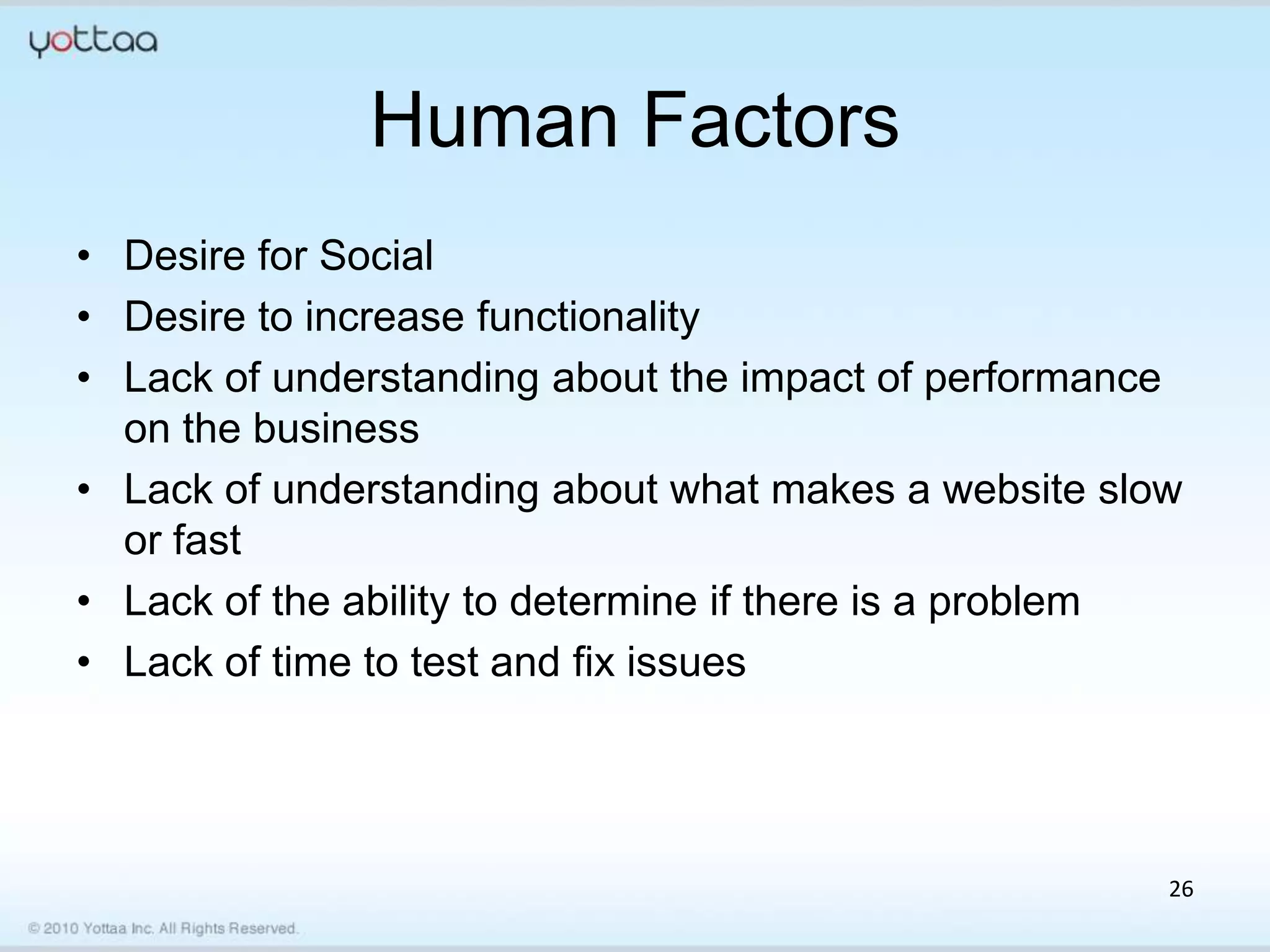 Human Factors
• Desire for Social
• Desire to increase functionality
• Lack of understanding about the impact of performance
  on the business
• Lack of understanding about what makes a website slow
  or fast
• Lack of the ability to determine if there is a problem
• Lack of time to test and fix issues




                                                       26
 