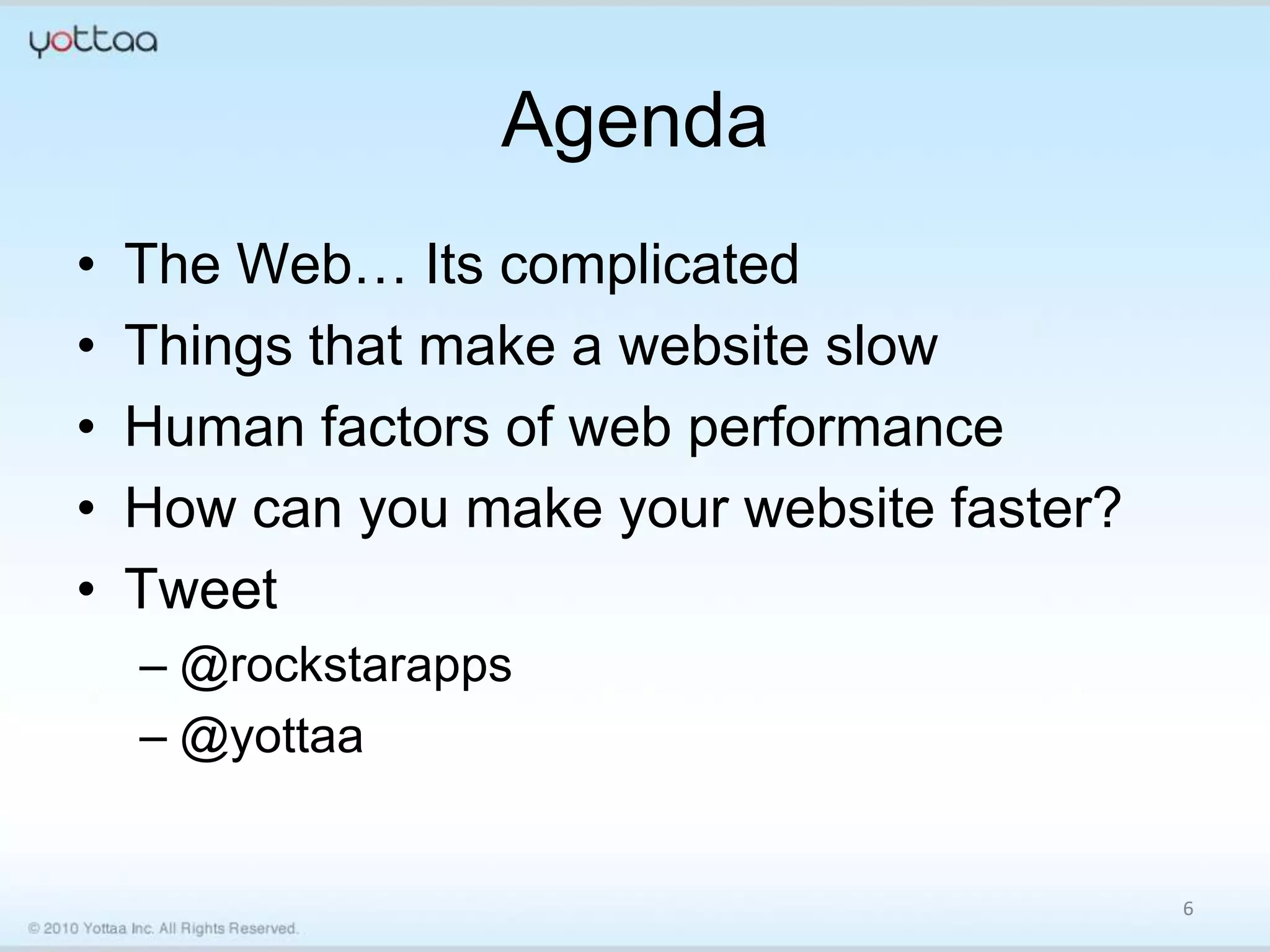 Agenda
•   The Web… Its complicated
•   Things that make a website slow
•   Human factors of web performance
•   How can you make your website faster?
•   Tweet
    – @rockstarapps
    – @yottaa


                                            6
 