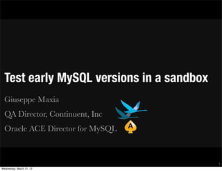 Test early MySQL versions in a sandbox
  Giuseppe Maxia
  QA Director, Continuent, Inc
  Oracle ACE Director for MySQL



                                           1
Wednesday, March 21, 12
 