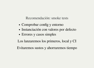 Recomendación: smoke tests
Comprobar config y entorno
Instanciación con valores por defecto
Errores y casos simples
Los lanzaremos los primeros, local y CI
Evitaremos sustos y ahorraremos tiempo
 