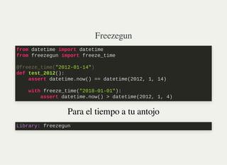 Freezegun
Para el tiempo a tu antojo
from datetime import datetime

from freezegun import freeze_time

@freeze_time("2012-01-14")

def test_2012():

assert datetime.now() == datetime(2012, 1, 14)
with freeze_time("2018-01-01"):

assert datetime.now() > datetime(2012, 1, 4)
Library: freezegun
 