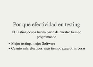 Por qué efectividad en testing
El Testing ocupa buena parte de nuestro tiempo
programando
Mejor testing, mejor Software
Cu...