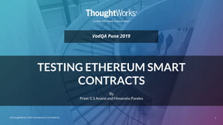 GLOBAL SOFTWARE CONSULTANCY
TESTING ETHEREUM SMART
CONTRACTS
By
Preet G S Anand and Himanshu Pandey
1©ThoughtWorks 2019 Commercial in Confidence
VodQA Pune 2019
 