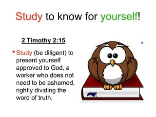 Study to know for yourself!
2 Timothy 2:15
•Study (be diligent) to
present yourself
approved to God, a
worker who does not
need to be ashamed,
rightly dividing the
word of truth.
 