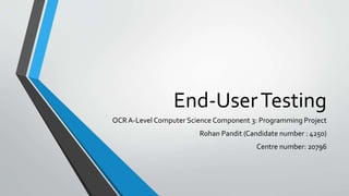 End-UserTesting
OCR A-Level Computer Science Component 3: Programming Project
Rohan Pandit (Candidate number : 4250)
Centre number: 20796
 