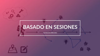 TESTING EXPLORATORIO
BASADO EN SESIONES
 