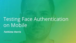 © 2021 ThoughtWorks
Testing Face Authentication
on Mobile
Fathima Harris
 