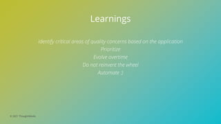© 2021 ThoughtWorks
Learnings
Identify critical areas of quality concerns based on the application
Prioritize
Evolve overtime
Do not reinvent the wheel
Automate :)
 