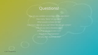 © 2021 ThoughtWorks
Questions!
How do you validate correctness of the algorithm?
How many “faces” do you need?
What would a smoke test be?
How much data do you use? Where do you get it from?
How do you test a headless app?
Which all devices to test it on?
Fraudulent transactions?
Can you even automate this?
 