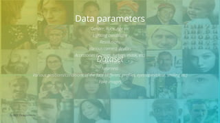 © 2021 ThoughtWorks
Data parameters
Gender, Race, Age etc
Lighting conditions
Resolutions
Various camera devices
Accessories (Glasses, turban, mask, etc)
Aspect ratio
Nearness
Various positions/conditions of the face (different profiles, eyes open/close, smiling etc)
Fake images
Dataset
 