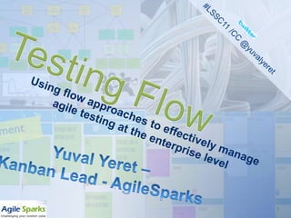 #LSSC11 /CC @yuvalyeret Testing Flow Using flow approaches to effectively manage agile testing at the enterprise level Yuval Yeret –  Kanban Lead - AgileSparks 