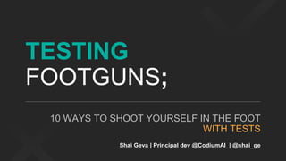 TESTING
FOOTGUNS;
10 WAYS TO SHOOT YOURSELF IN THE FOOT
WITH TESTS
Shai Geva | Principal dev @CodiumAI | @shai_ge
 