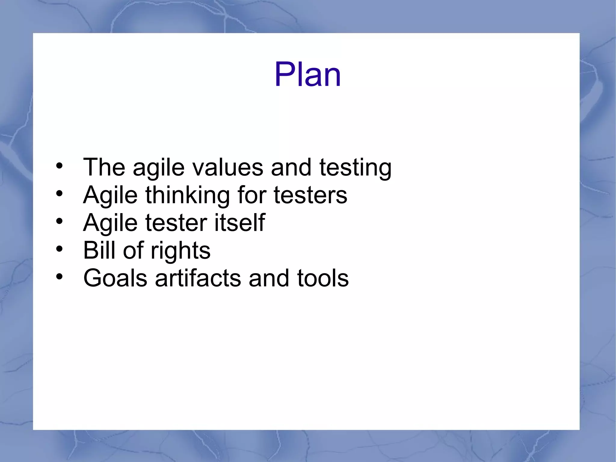 Plan

•   The agile values and testing
•   Agile thinking for testers
•   Agile tester itself
•   Bill of rights
•   Goals artifacts and tools
 