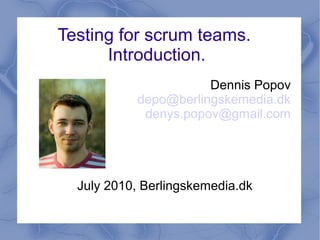 Testing for scrum teams.
      Introduction.
                      Dennis Popov
           depo@berlingskemedia.dk
            denys.popov@gmail.com




  July 2010, Berlingskemedia.dk
 
