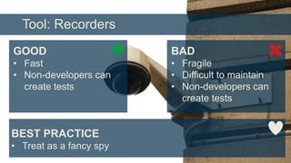 Tool: Recorders
GOOD

BAD

• Fast
• Non-developers can
create tests

• Fragile
• Difficult to maintain
• Non-developers can
create tests

BEST PRACTICE
• Treat as a fancy spy

 