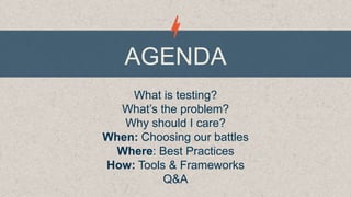 AGENDA
What is testing?
What’s the problem?
Why should I care?
When: Choosing our battles
Where: Best Practices
How: Tools & Frameworks
Q&A

 