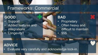 Frameworks: Commercial
GOOD

BAD

• Support
• Added features and
integrations
• Longevity?

• Proprietary
• Often heavy and
difficult to maintain
• $$$

ADVICE
• Evaluate very carefully and acknowledge lock-in.

 