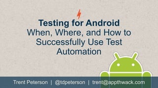 Testing for Android
When, Where, and How to
Successfully Use Test
Automation

Trent Peterson | @tdpeterson | trent@appthwack.com

 