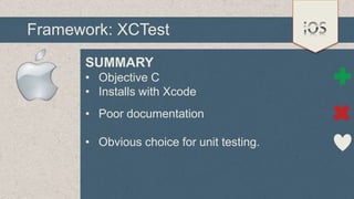 Framework: XCTest
SUMMARY
• Objective C
• Installs with Xcode
• Poor documentation
• Obvious choice for unit testing.

 