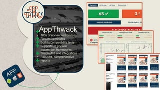 AppThwack
•
•
•
•

100s of non-rooted devices
Results in minutes
Built-in compatibility tests
Supports all popular
automation frameworks
• Simple API and integrations
• Focused, comprehensive
reports

 
