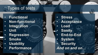 Types of tests
•
•
•
•
•
•
•
•

Functional
Non-functional
Integration
Unit
Regression
Smoke
Usability
Performance

• Stress
• Acceptance
• Load
• Sanity
• End-to-End
• System
• Security
And on and on…

 