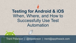 Testing for Android & iOS
When, Where, and How to
Successfully Use Test
Automation
Trent Peterson | @tdpeterson | trent@appthwack.com

 