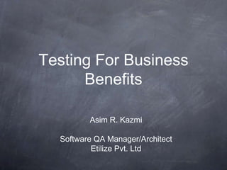 Testing For Business
      Benefits

         Asim R. Kazmi

  Software QA Manager/Architect
          Etilize Pvt. Ltd
 